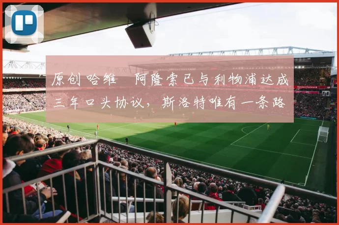 原创 哈维・阿隆索已与利物浦达成三年口头协议，斯洛特唯有一条路可 “翻盘”