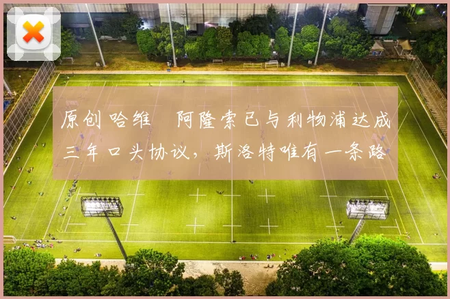 原创 哈维・阿隆索已与利物浦达成三年口头协议，斯洛特唯有一条路可 “翻盘”