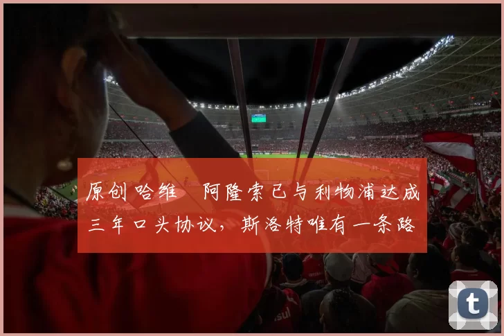 原创 哈维・阿隆索已与利物浦达成三年口头协议，斯洛特唯有一条路可 “翻盘”