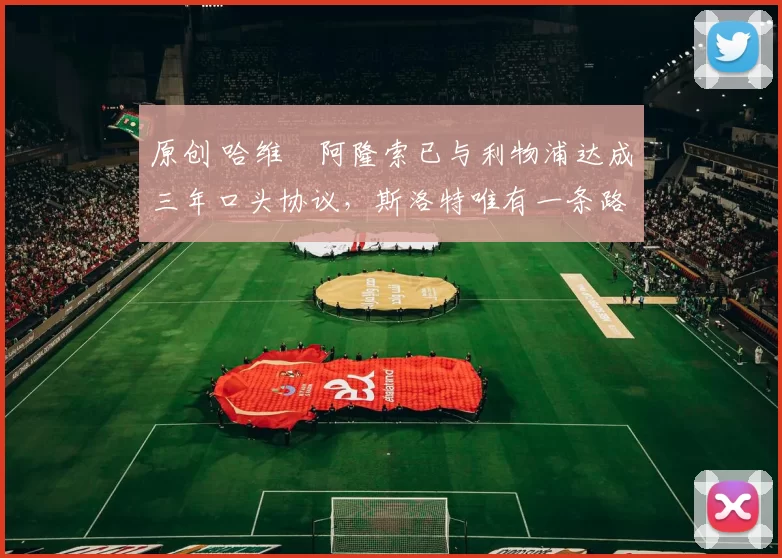 原创 哈维・阿隆索已与利物浦达成三年口头协议，斯洛特唯有一条路可 “翻盘”