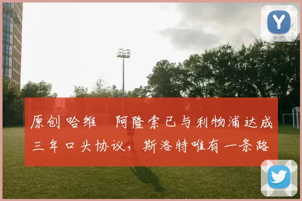 原创 哈维・阿隆索已与利物浦达成三年口头协议，斯洛特唯有一条路可 “翻盘”