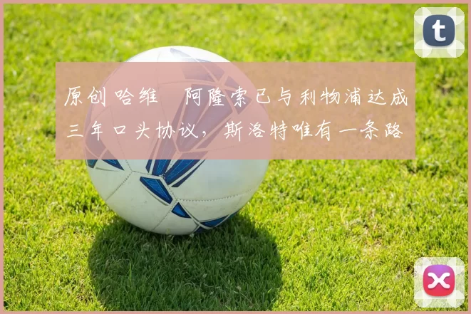 原创 哈维・阿隆索已与利物浦达成三年口头协议，斯洛特唯有一条路可 “翻盘”