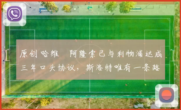 原创 哈维・阿隆索已与利物浦达成三年口头协议，斯洛特唯有一条路可 “翻盘”