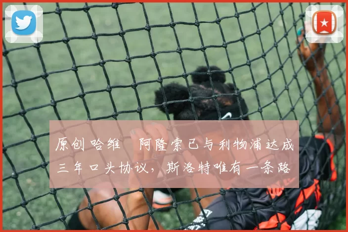 原创 哈维・阿隆索已与利物浦达成三年口头协议，斯洛特唯有一条路可 “翻盘”