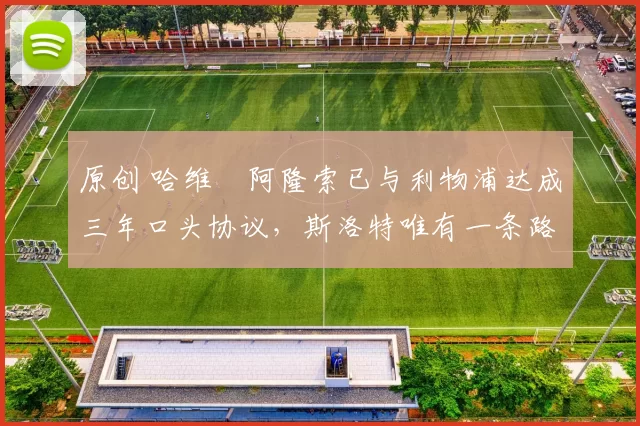 原创 哈维・阿隆索已与利物浦达成三年口头协议，斯洛特唯有一条路可 “翻盘”