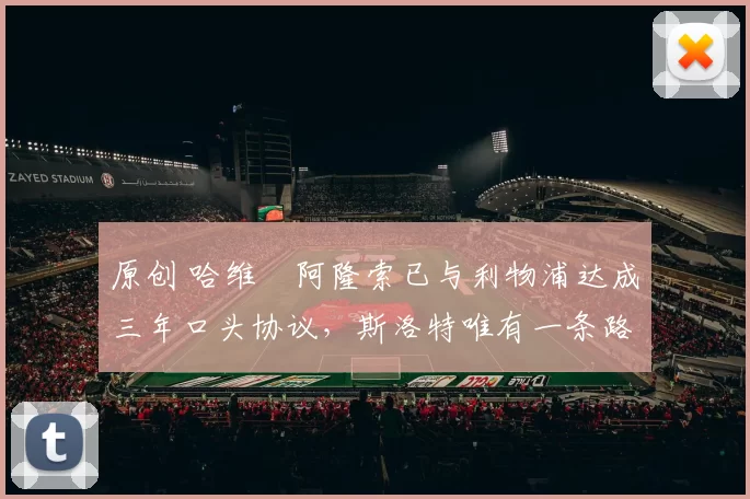 原创 哈维・阿隆索已与利物浦达成三年口头协议，斯洛特唯有一条路可 “翻盘”