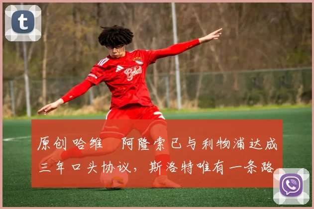 原创 哈维・阿隆索已与利物浦达成三年口头协议，斯洛特唯有一条路可 “翻盘”