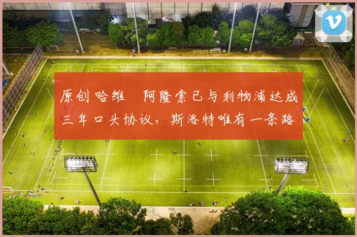原创 哈维・阿隆索已与利物浦达成三年口头协议，斯洛特唯有一条路可 “翻盘”