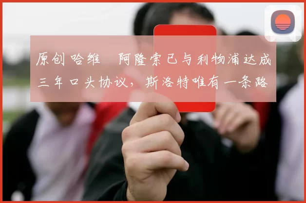 原创 哈维・阿隆索已与利物浦达成三年口头协议，斯洛特唯有一条路可 “翻盘”