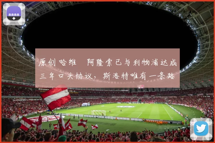 原创 哈维・阿隆索已与利物浦达成三年口头协议，斯洛特唯有一条路可 “翻盘”