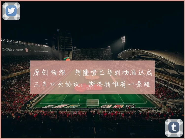 原创 哈维・阿隆索已与利物浦达成三年口头协议，斯洛特唯有一条路可 “翻盘”