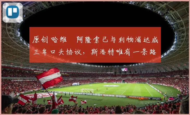 原创 哈维・阿隆索已与利物浦达成三年口头协议，斯洛特唯有一条路可 “翻盘”