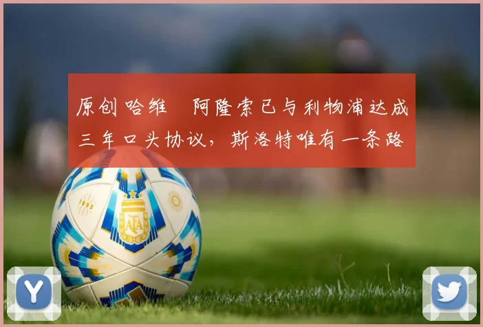 原创 哈维・阿隆索已与利物浦达成三年口头协议，斯洛特唯有一条路可 “翻盘”