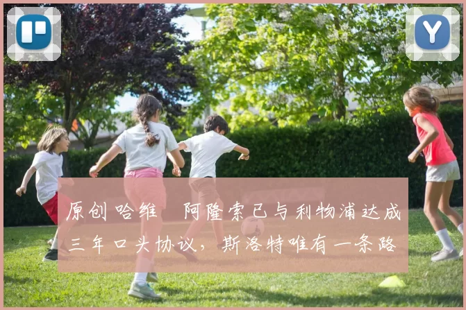 原创 哈维・阿隆索已与利物浦达成三年口头协议，斯洛特唯有一条路可 “翻盘”