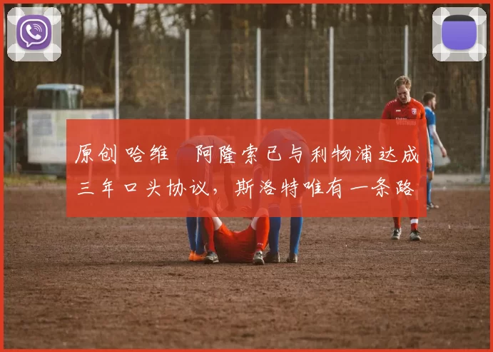 原创 哈维・阿隆索已与利物浦达成三年口头协议，斯洛特唯有一条路可 “翻盘”