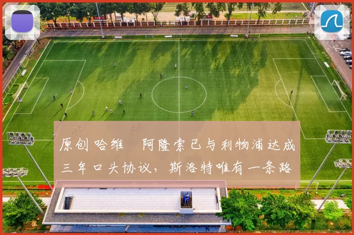 原创 哈维・阿隆索已与利物浦达成三年口头协议，斯洛特唯有一条路可 “翻盘”