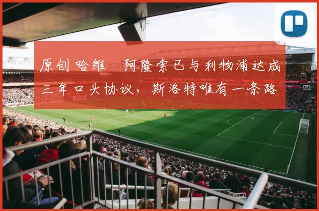 原创 哈维・阿隆索已与利物浦达成三年口头协议，斯洛特唯有一条路可 “翻盘”