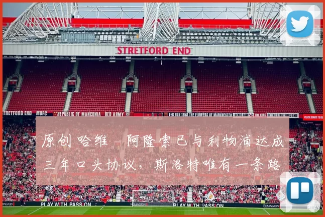 原创 哈维・阿隆索已与利物浦达成三年口头协议，斯洛特唯有一条路可 “翻盘”