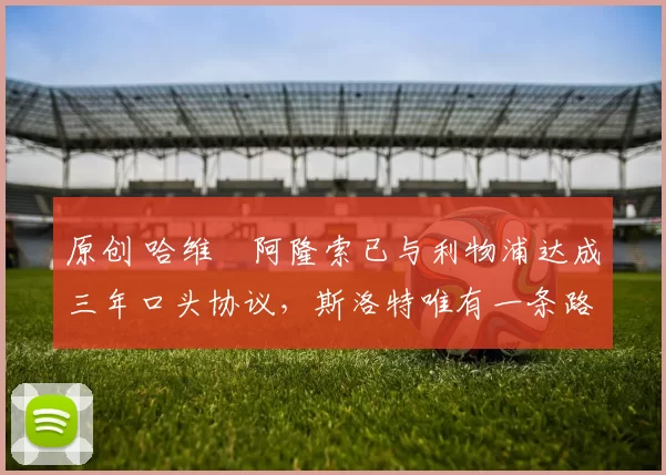 原创 哈维・阿隆索已与利物浦达成三年口头协议，斯洛特唯有一条路可 “翻盘”