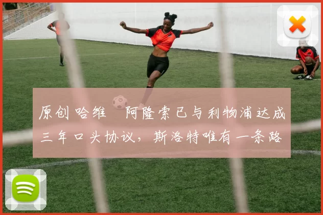 原创 哈维・阿隆索已与利物浦达成三年口头协议，斯洛特唯有一条路可 “翻盘”