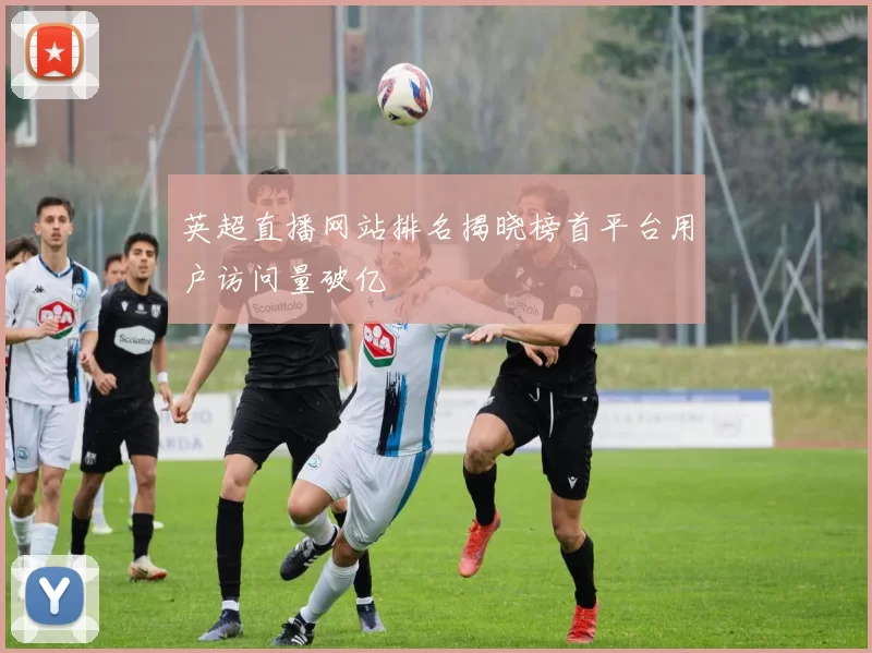 英超直播网站排名揭晓榜首平台用户访问量破亿