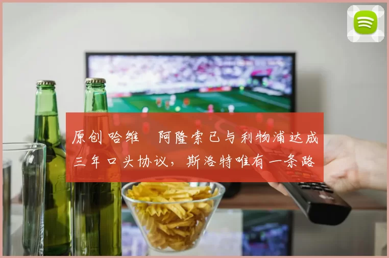 原创 哈维・阿隆索已与利物浦达成三年口头协议，斯洛特唯有一条路可 “翻盘”