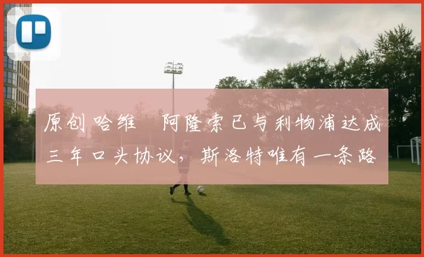 原创 哈维・阿隆索已与利物浦达成三年口头协议，斯洛特唯有一条路可 “翻盘”