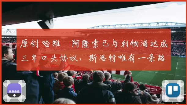 原创 哈维・阿隆索已与利物浦达成三年口头协议，斯洛特唯有一条路可 “翻盘”