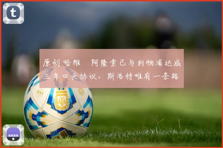 原创 哈维・阿隆索已与利物浦达成三年口头协议，斯洛特唯有一条路可 “翻盘”