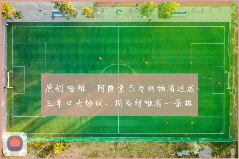 原创 哈维・阿隆索已与利物浦达成三年口头协议，斯洛特唯有一条路可 “翻盘”