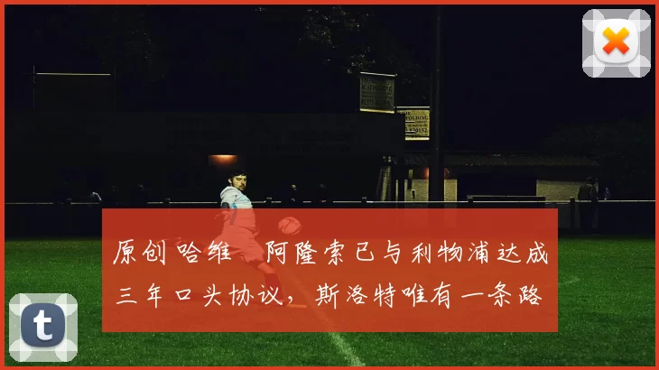 原创 哈维・阿隆索已与利物浦达成三年口头协议，斯洛特唯有一条路可 “翻盘”