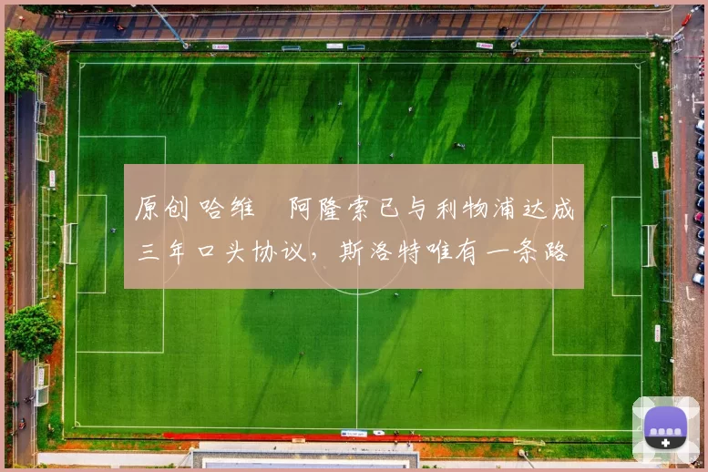 原创 哈维・阿隆索已与利物浦达成三年口头协议，斯洛特唯有一条路可 “翻盘”