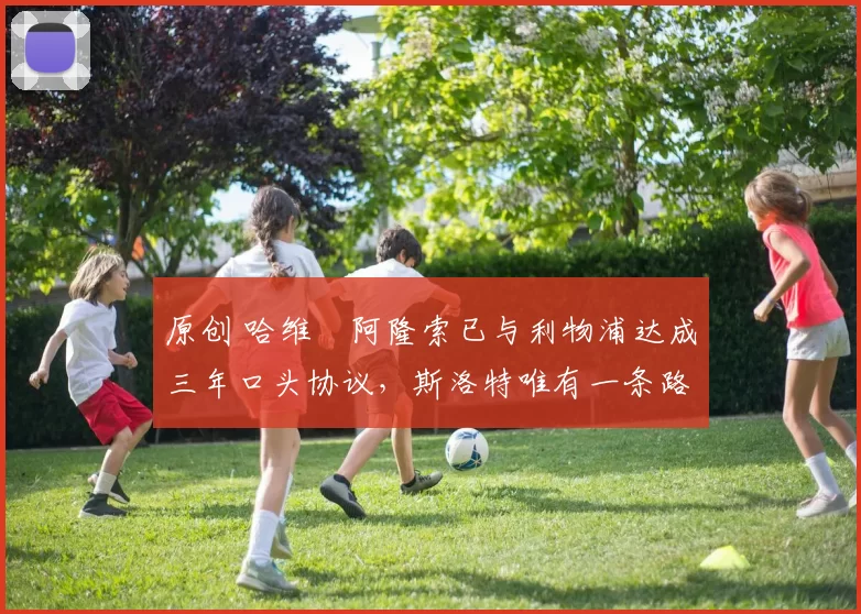 原创 哈维・阿隆索已与利物浦达成三年口头协议，斯洛特唯有一条路可 “翻盘”
