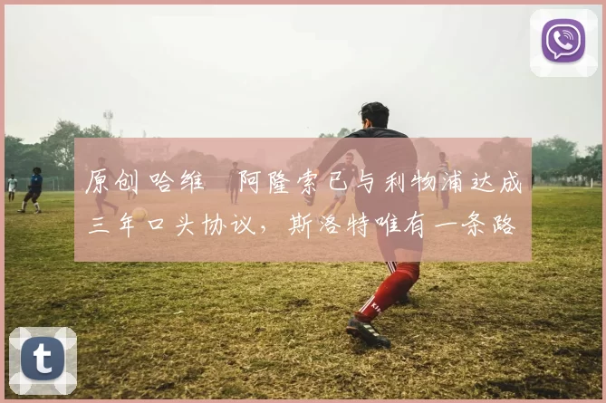 原创 哈维・阿隆索已与利物浦达成三年口头协议，斯洛特唯有一条路可 “翻盘”