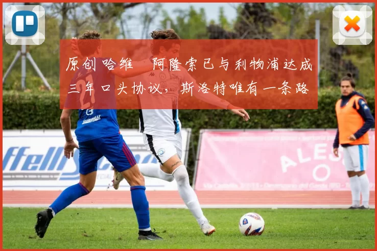 原创 哈维・阿隆索已与利物浦达成三年口头协议，斯洛特唯有一条路可 “翻盘”