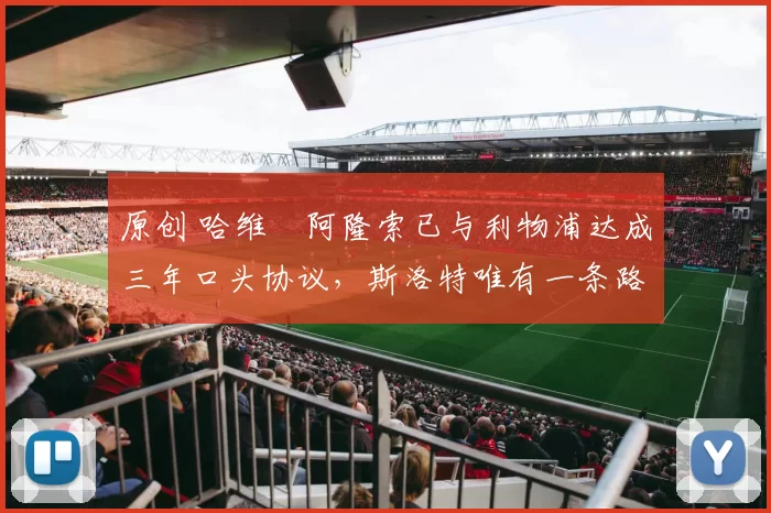 原创 哈维・阿隆索已与利物浦达成三年口头协议，斯洛特唯有一条路可 “翻盘”