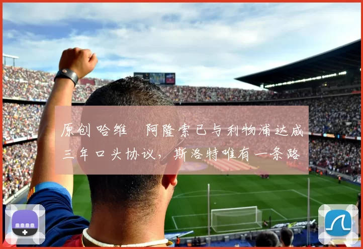 原创 哈维・阿隆索已与利物浦达成三年口头协议，斯洛特唯有一条路可 “翻盘”