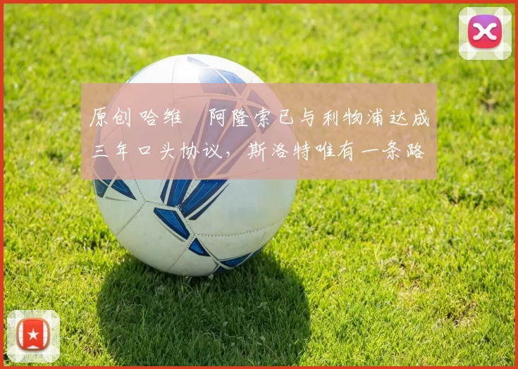 原创 哈维・阿隆索已与利物浦达成三年口头协议，斯洛特唯有一条路可 “翻盘”