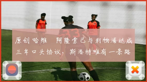 原创 哈维・阿隆索已与利物浦达成三年口头协议，斯洛特唯有一条路可 “翻盘”