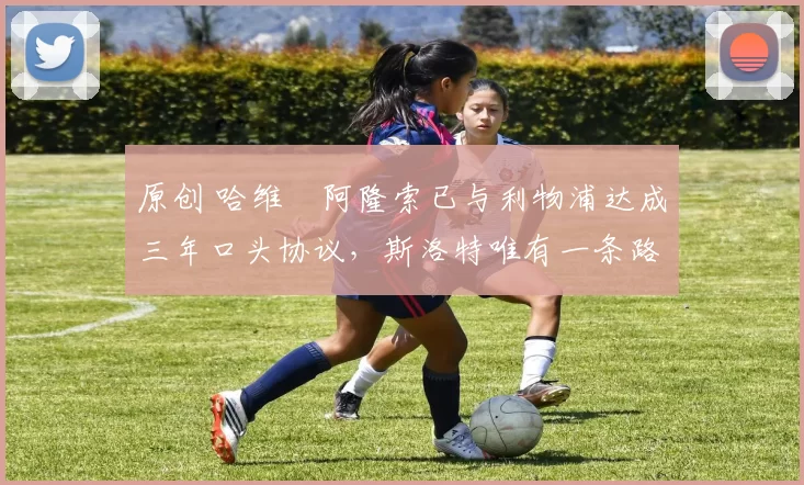 原创 哈维・阿隆索已与利物浦达成三年口头协议，斯洛特唯有一条路可 “翻盘”