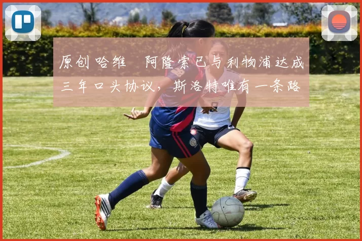 原创 哈维・阿隆索已与利物浦达成三年口头协议，斯洛特唯有一条路可 “翻盘”