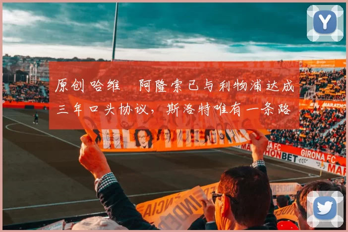 原创 哈维・阿隆索已与利物浦达成三年口头协议,斯洛特唯有一条路可 “翻盘”