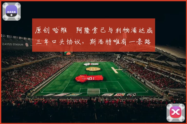 原创 哈维・阿隆索已与利物浦达成三年口头协议，斯洛特唯有一条路可 “翻盘”