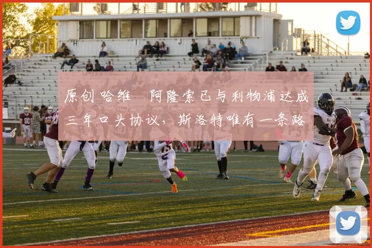 原创 哈维・阿隆索已与利物浦达成三年口头协议，斯洛特唯有一条路可 “翻盘”