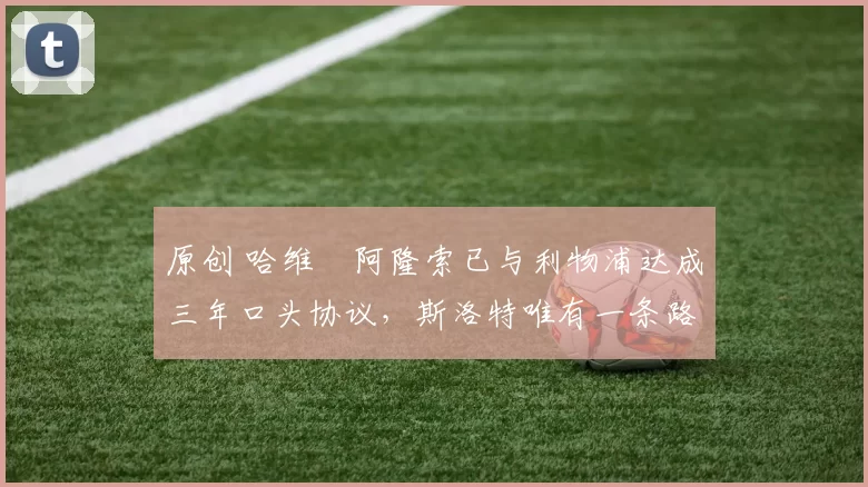 原创 哈维・阿隆索已与利物浦达成三年口头协议，斯洛特唯有一条路可 “翻盘”