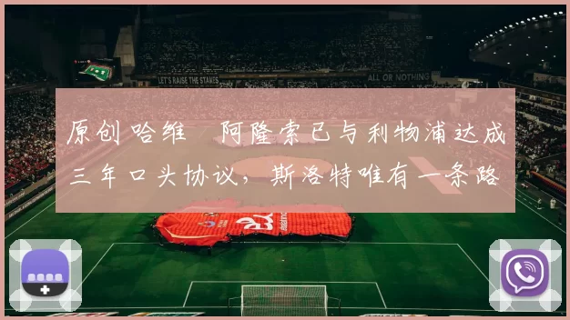 原创 哈维・阿隆索已与利物浦达成三年口头协议，斯洛特唯有一条路可 “翻盘”