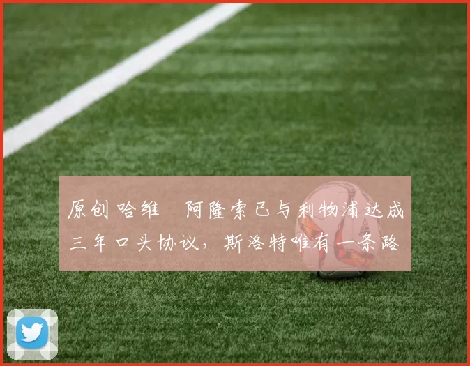 原创 哈维・阿隆索已与利物浦达成三年口头协议,斯洛特唯有一条路可 “翻盘”