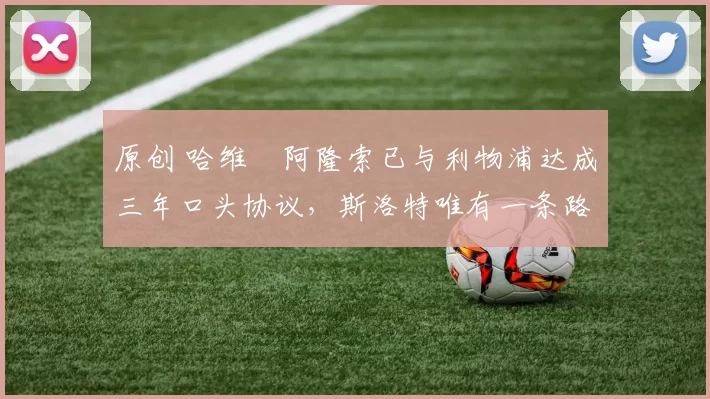 原创 哈维・阿隆索已与利物浦达成三年口头协议，斯洛特唯有一条路可 “翻盘”