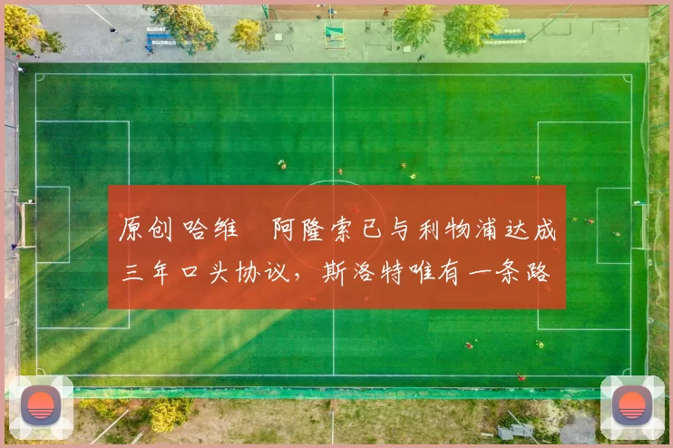 原创 哈维・阿隆索已与利物浦达成三年口头协议，斯洛特唯有一条路可 “翻盘”