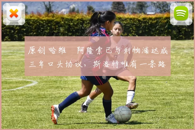 原创 哈维・阿隆索已与利物浦达成三年口头协议，斯洛特唯有一条路可 “翻盘”